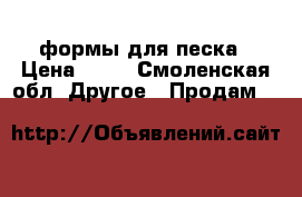  формы для песка › Цена ­ 10 - Смоленская обл. Другое » Продам   